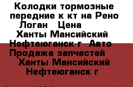 Колодки тормозные передние к-кт на Рено Логан › Цена ­ 500 - Ханты-Мансийский, Нефтеюганск г. Авто » Продажа запчастей   . Ханты-Мансийский,Нефтеюганск г.